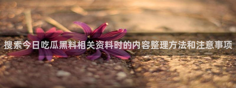 热点爆料资讯:搜索今日吃瓜黑料相关资料时的内容整理方法和注意事项